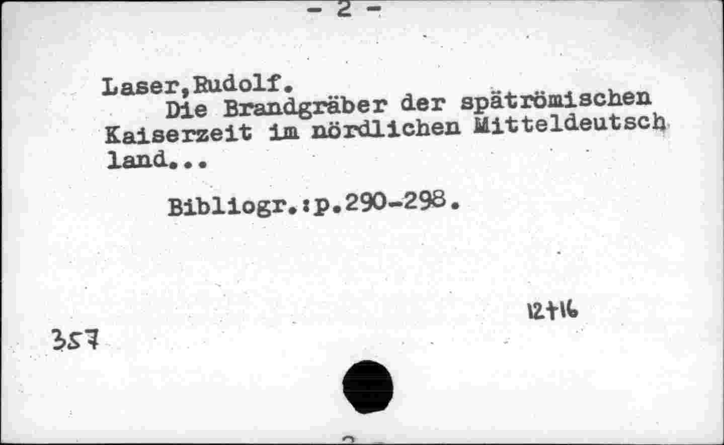 ﻿Laser,Rudolf.	,
Die Brandgräber der spatromischen Кяі aerzeit im nördlichen Mitteldeutsch land. . .
Bibliogr.:p•290-29S.
IZtlt